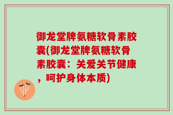 御龙堂牌氨糖软骨素胶囊(御龙堂牌氨糖软骨素胶囊：关爱关节健康，呵护身体本质)