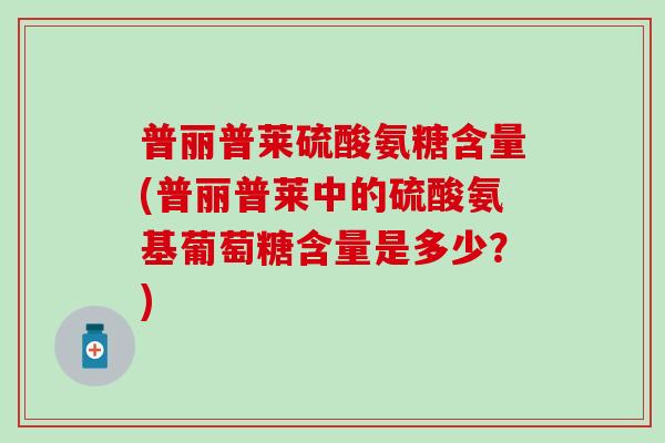 普丽普莱硫酸氨糖含量(普丽普莱中的硫酸氨基葡萄糖含量是多少？)