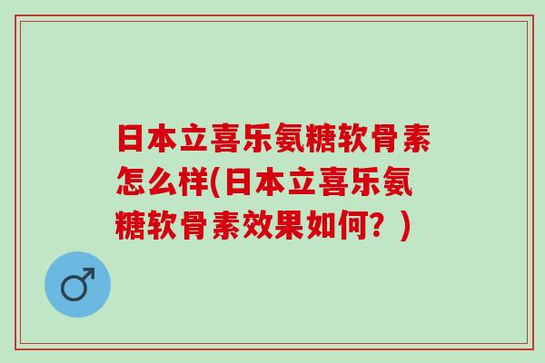 日本立喜乐氨糖软骨素怎么样(日本立喜乐氨糖软骨素效果如何?) 日本立喜乐氨糖软骨素怎么样(日本立喜乐氨糖软骨素效果如何?)
