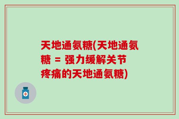 天地通氨糖(天地通氨糖 = 强力缓解关节疼痛的天地通氨糖)