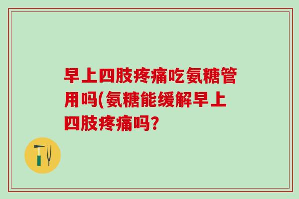 早上四肢吃氨糖管用吗(氨糖能缓解早上四肢吗? 早上四肢吃氨糖管用吗(氨糖能缓解早上四肢吗?