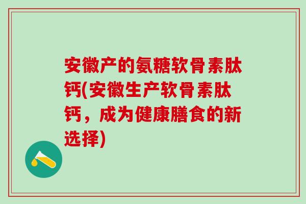 安徽产的氨糖软骨素肽钙(安徽生产软骨素肽钙，成为健康膳食的新选择)