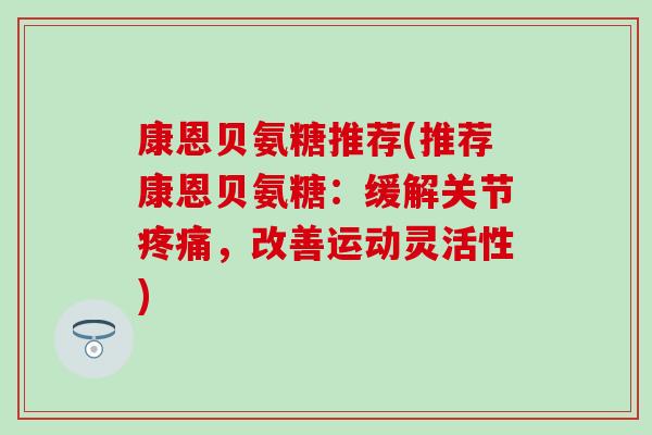 康恩贝氨糖推荐(推荐康恩贝氨糖：缓解关节疼痛，改善运动灵活性)