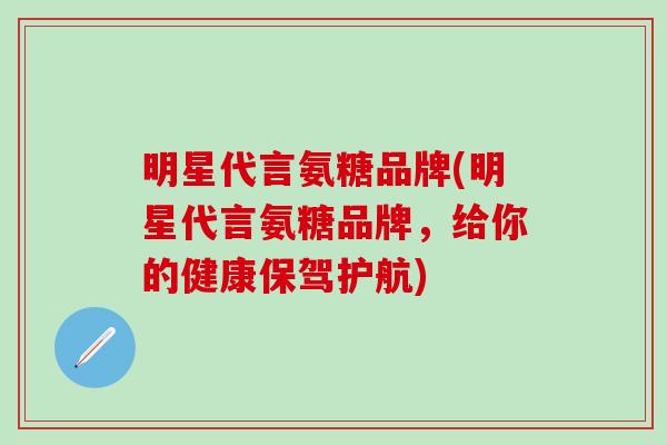 明星代言氨糖品牌(明星代言氨糖品牌，给你的健康保驾护航)