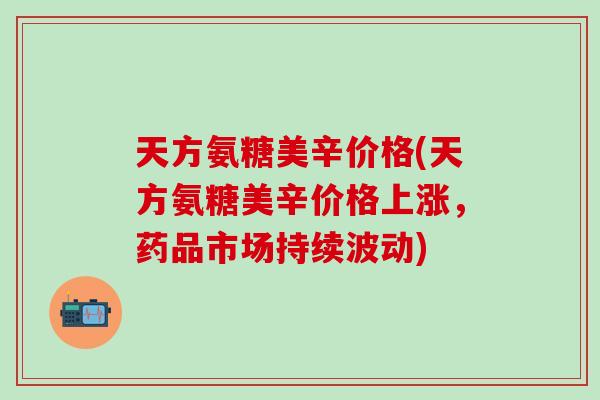 天方氨糖美辛价格(天方氨糖美辛价格上涨，药品市场持续波动)