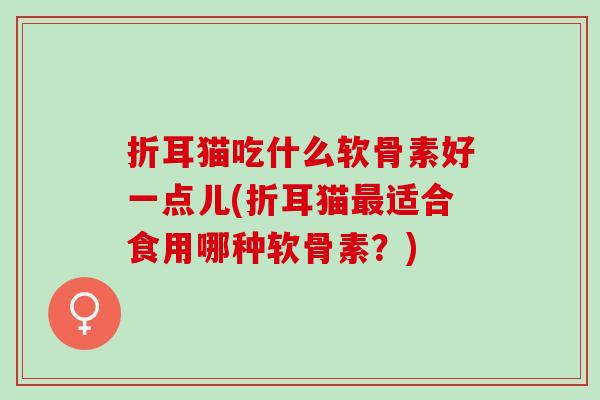 折耳猫吃什么软骨素好一点儿(折耳猫最适合食用哪种软骨素？)