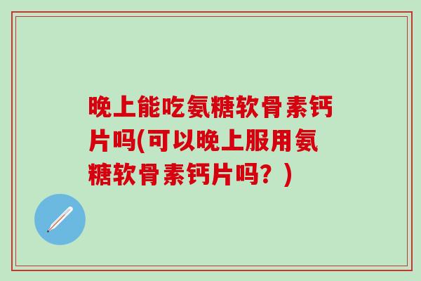 晚上能吃氨糖软骨素钙片吗(可以晚上服用氨糖软骨素钙片吗？)