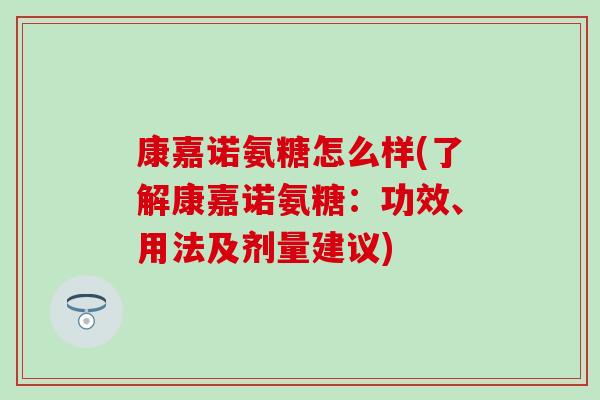 康嘉诺氨糖怎么样(了解康嘉诺氨糖：功效、用法及剂量建议)