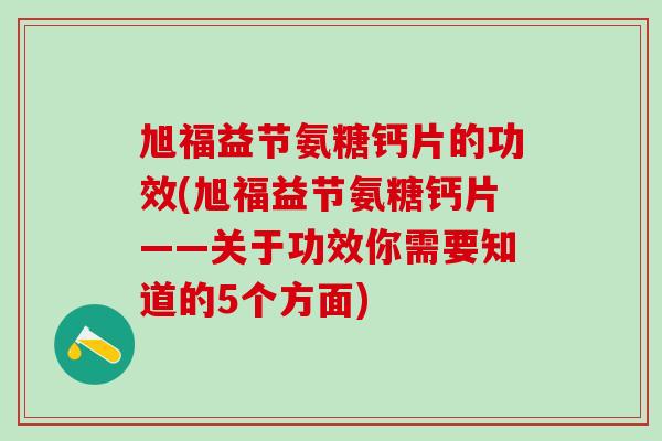 旭福益节氨糖钙片的功效(旭福益节氨糖钙片——关于功效你需要知道的5个方面)