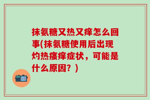 抹氨糖又热又痒怎么回事(抹氨糖使用后出现灼热瘙痒症状，可能是什么原因？)