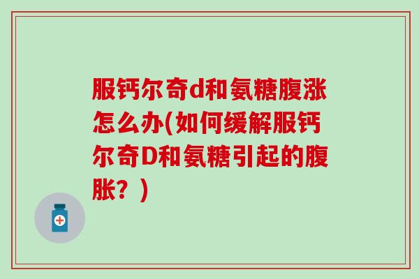 服钙尔奇d和氨糖腹涨怎么办(如何缓解服钙尔奇D和氨糖引起的腹胀？)