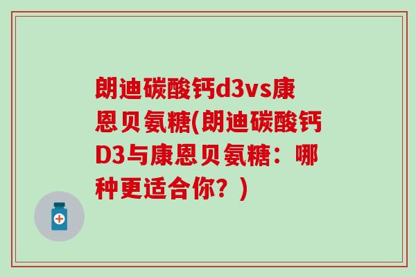 朗迪碳酸钙d3vs康恩贝氨糖(朗迪碳酸钙D3与康恩贝氨糖：哪种更适合你？)