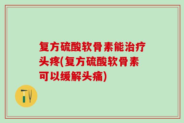 复方硫酸软骨素能治疗头疼(复方硫酸软骨素可以缓解头痛)