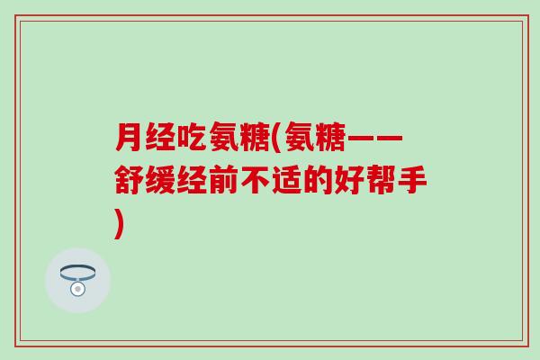 月经吃氨糖(氨糖——舒缓经前不适的好帮手)