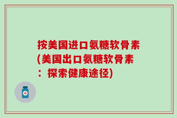 按美国进口氨糖软骨素(美国出口氨糖软骨素：探索健康途径)
