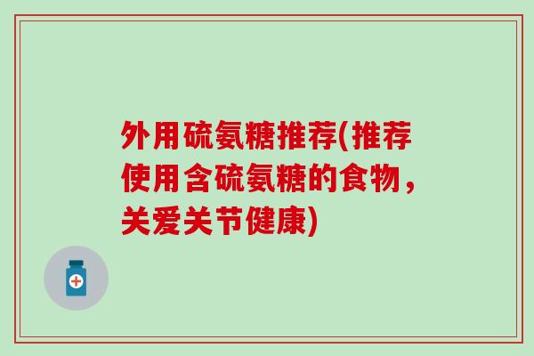 外用硫氨糖推荐(推荐使用含硫氨糖的食物，关爱关节健康)