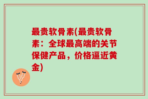最贵软骨素(最贵软骨素：全球最高端的关节保健产品，价格逼近黄金)