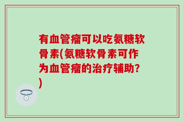 有血管瘤可以吃氨糖软骨素(氨糖软骨素可作为血管瘤的治疗辅助？)