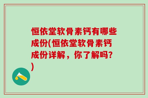 恒依堂软骨素钙有哪些成份(恒依堂软骨素钙成份详解，你了解吗？)