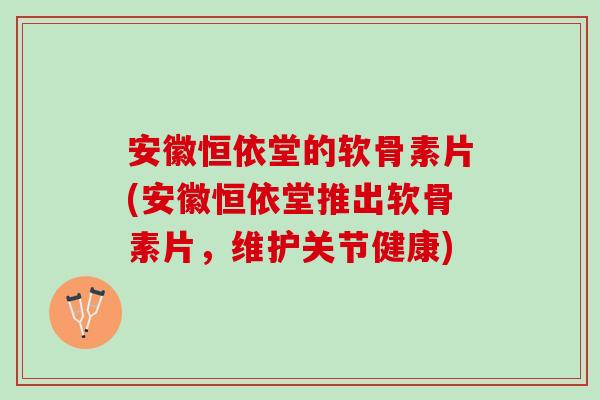 安徽恒依堂的软骨素片(安徽恒依堂推出软骨素片，维护关节健康)