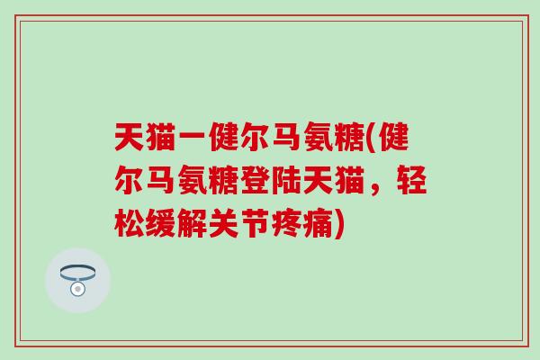 天猫一健尔马氨糖(健尔马氨糖登陆天猫，轻松缓解关节疼痛)