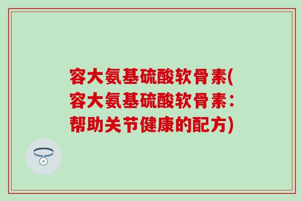 容大氨基硫酸软骨素(容大氨基硫酸软骨素：帮助关节健康的配方)