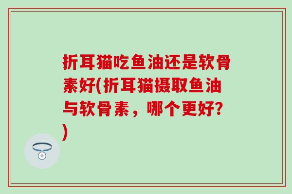 折耳猫吃鱼油还是软骨素好(折耳猫摄取鱼油与软骨素,哪个更好?) 折耳猫吃鱼油还是软骨素好(折耳猫摄取鱼油与软骨素,哪个更好?)