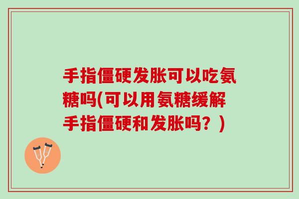 手指僵硬发胀可以吃氨糖吗(可以用氨糖缓解手指僵硬和发胀吗？)