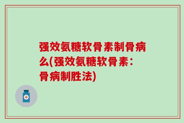 强效氨糖软骨素制骨病么(强效氨糖软骨素：骨病制胜法)