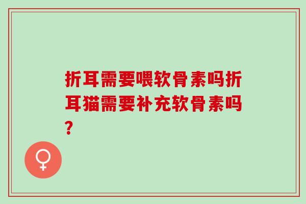 折耳需要喂软骨素吗折耳猫需要补充软骨素吗？
