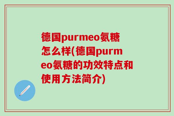 德国purmeo氨糖怎么样(德国purmeo氨糖的功效特点和使用方法简介) 德国purmeo氨糖怎么样(德国purmeo氨糖的功效特点和使用方法简介)