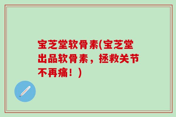 宝芝堂软骨素(宝芝堂出品软骨素,拯救关节不再痛!) 宝芝堂软骨素(宝芝堂出品软骨素,拯救关节不再痛!)