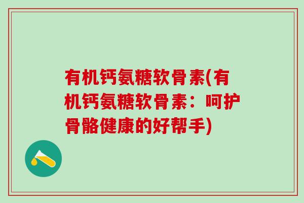 有机钙氨糖软骨素(有机钙氨糖软骨素：呵护骨骼健康的好帮手)
