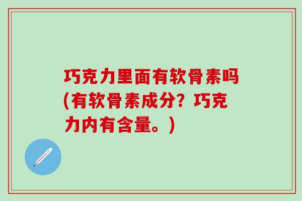 巧克力里面有软骨素吗(有软骨素成分？巧克力内有含量。)