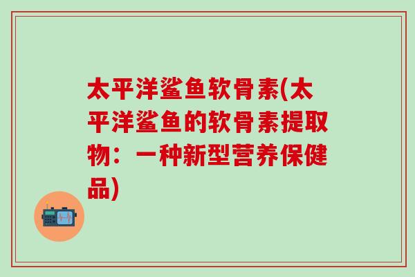 太平洋鲨鱼软骨素(太平洋鲨鱼的软骨素提取物：一种新型营养保健品)