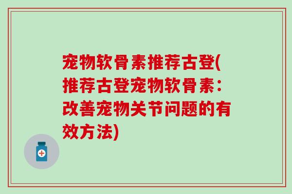 宠物软骨素推荐古登(推荐古登宠物软骨素：改善宠物关节问题的有效方法)