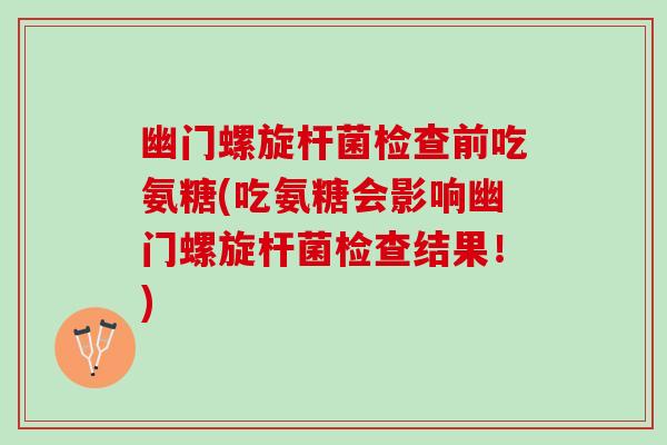 幽门螺旋杆菌检查前吃氨糖(吃氨糖会影响幽门螺旋杆菌检查结果！)