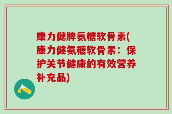 康力健牌氨糖软骨素(康力健氨糖软骨素：保护关节健康的有效营养补充品)