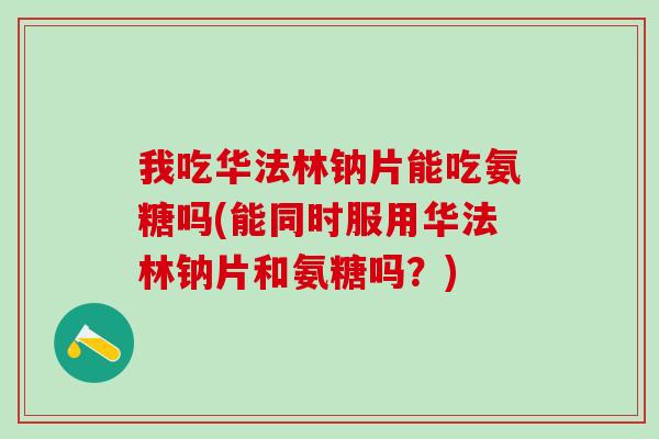我吃华法林钠片能吃氨糖吗(能同时服用华法林钠片和氨糖吗？)