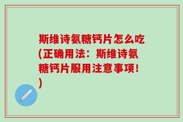 斯维诗氨糖钙片怎么吃(正确用法：斯维诗氨糖钙片服用注意事项！)