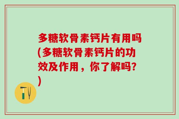 多糖软骨素钙片有用吗(多糖软骨素钙片的功效及作用，你了解吗？)