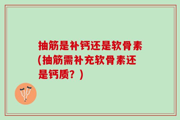 抽筋是补钙还是软骨素(抽筋需补充软骨素还是钙质？)
