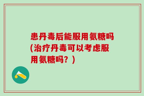 患丹毒后能服用氨糖吗(治疗丹毒可以考虑服用氨糖吗？)