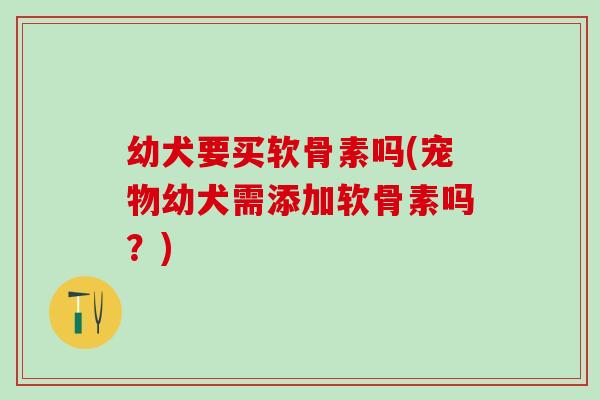 幼犬要买软骨素吗(宠物幼犬需添加软骨素吗？)