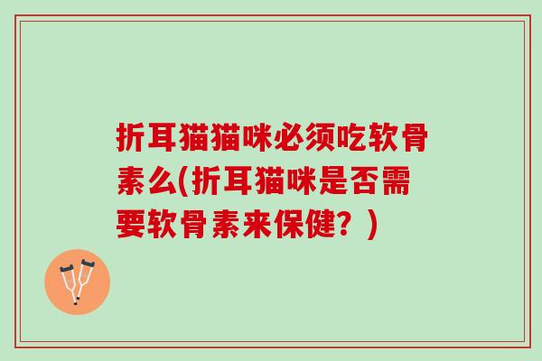 折耳猫猫咪必须吃软骨素么(折耳猫咪是否需要软骨素来保健?) 折耳猫猫咪必须吃软骨素么(折耳猫咪是否需要软骨素来保健?)