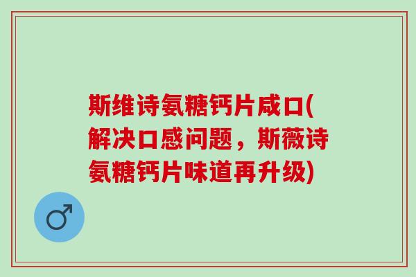 斯维诗氨糖钙片咸口(解决口感问题，斯薇诗氨糖钙片味道再升级)
