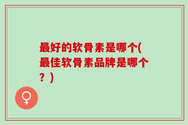 最好的软骨素是哪个(最佳软骨素品牌是哪个？)