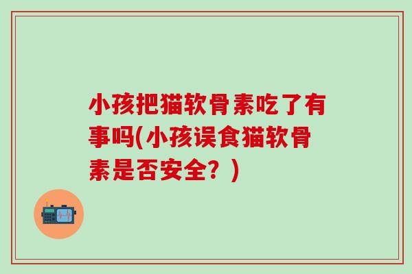 小孩把猫软骨素吃了有事吗(小孩误食猫软骨素是否安全？)