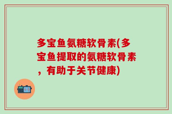 多宝鱼氨糖软骨素(多宝鱼提取的氨糖软骨素，有助于关节健康)
