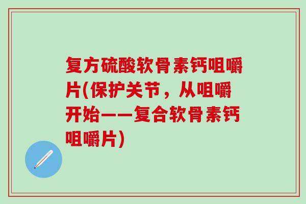 复方硫酸软骨素钙咀嚼片(保护关节，从咀嚼开始——复合软骨素钙咀嚼片)